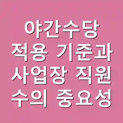 야간수당 적용 기준과 사업장 직원 수의 중요성