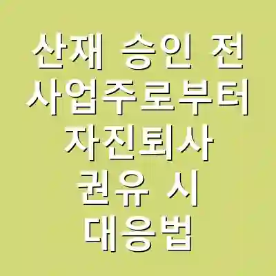 산재 승인 전 사업주로부터 자진퇴사 권유 시 대응법