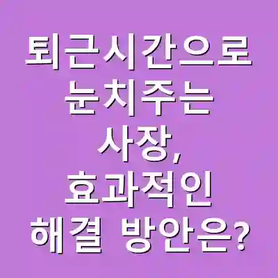 퇴근시간으로 눈치주는 사장, 효과적인 해결 방안은?