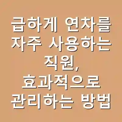 급하게 연차를 자주 사용하는 직원, 효과적으로 관리하는 방법