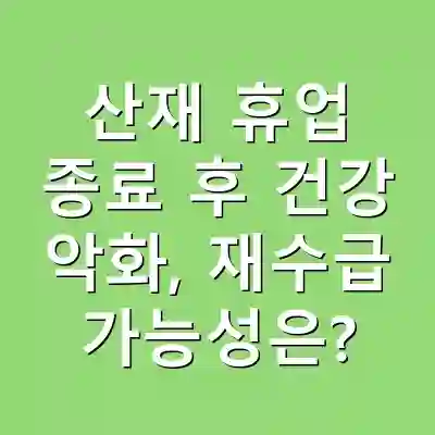 산재 휴업 종료 후 건강 악화, 재수급 가능성은?