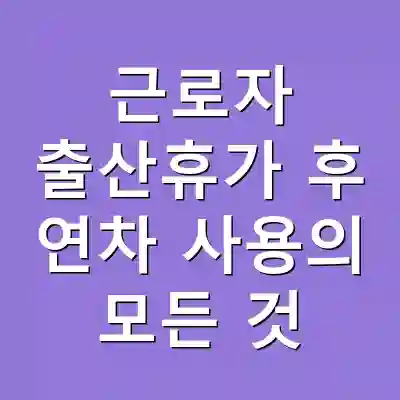 근로자 출산휴가 후 연차 사용의 모든 것