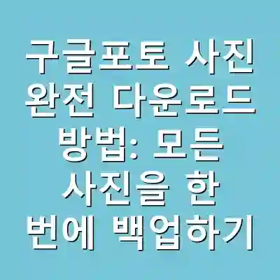 구글포토 사진 완전 다운로드 방법: 모든 사진을 한 번에 백업하기