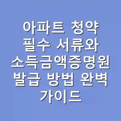아파트 청약 필수 서류와 소득금액증명원 발급 방법 완벽 가이드