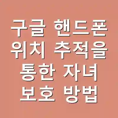 구글 핸드폰 위치 추적을 통한 자녀 보호 방법