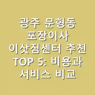 광주 문형동 포장이사 이삿짐센터 추천 TOP 5: 비용과 서비스 비교